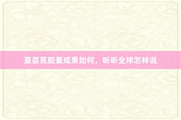 夏荔芪胶囊成果如何，听听全球怎样说